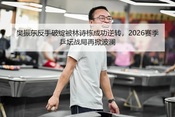 樊振东反手破绽被林诗栋成功逆转，2026赛季乒坛战局再掀波澜