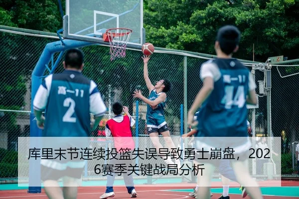 库里末节连续投篮失误导致勇士崩盘，2026赛季关键战局分析